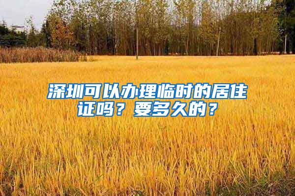 深圳可以办理临时的居住证吗？要多久的？