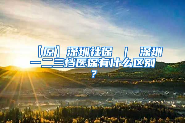 【原】深圳社保 ｜ 深圳一二三档医保有什么区别？