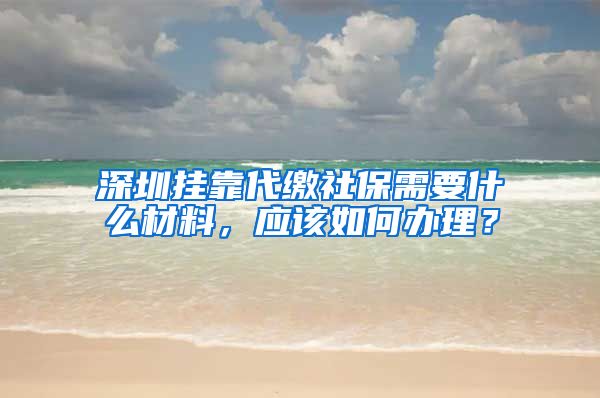 深圳挂靠代缴社保需要什么材料，应该如何办理？