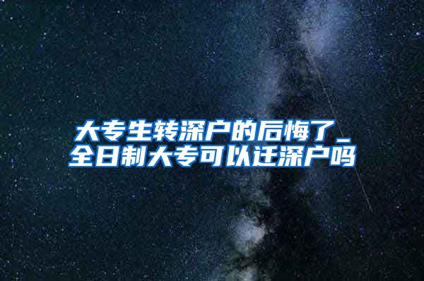 大专生转深户的后悔了_全日制大专可以迁深户吗