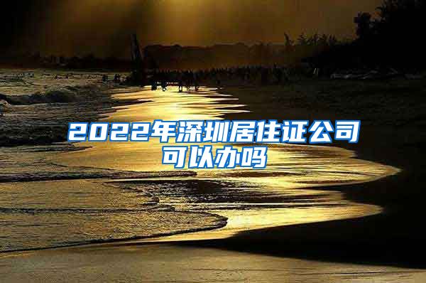 2022年深圳居住证公司可以办吗