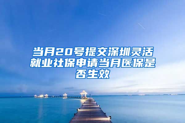 当月20号提交深圳灵活就业社保申请当月医保是否生效