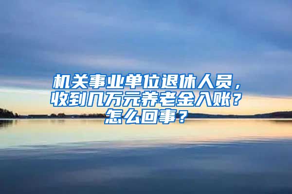 机关事业单位退休人员，收到几万元养老金入账？怎么回事？