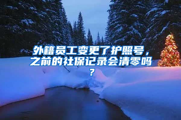 外籍员工变更了护照号，之前的社保记录会清零吗？