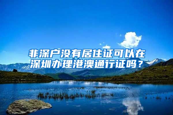 非深户没有居住证可以在深圳办理港澳通行证吗？