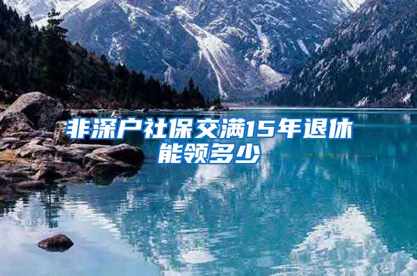 非深户社保交满15年退休能领多少