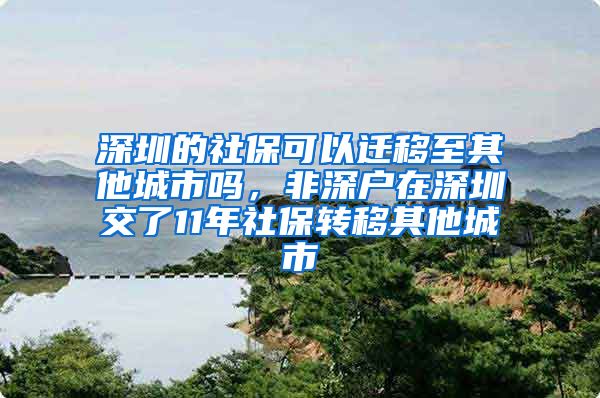 深圳的社保可以迁移至其他城市吗，非深户在深圳交了11年社保转移其他城市