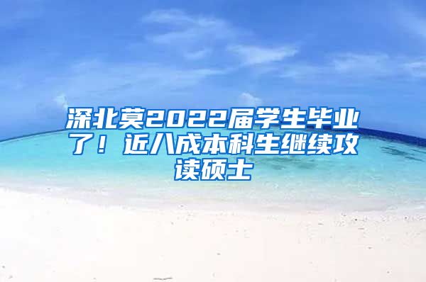 深北莫2022届学生毕业了！近八成本科生继续攻读硕士