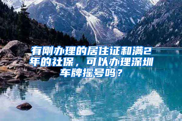 有刚办理的居住证和满2年的社保，可以办理深圳车牌摇号吗？