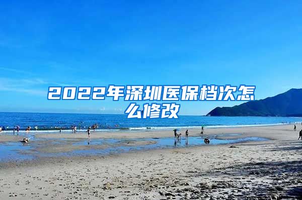 2022年深圳医保档次怎么修改