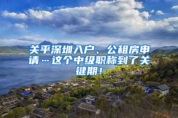 关乎深圳入户、公租房申请…这个中级职称到了关键期！