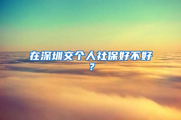 在深圳交个人社保好不好？