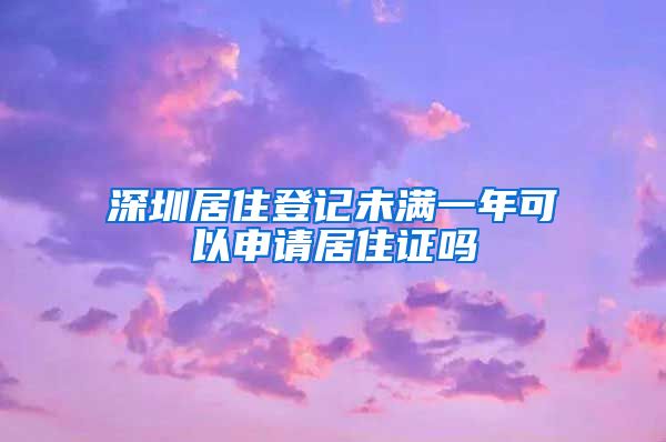 深圳居住登记未满一年可以申请居住证吗