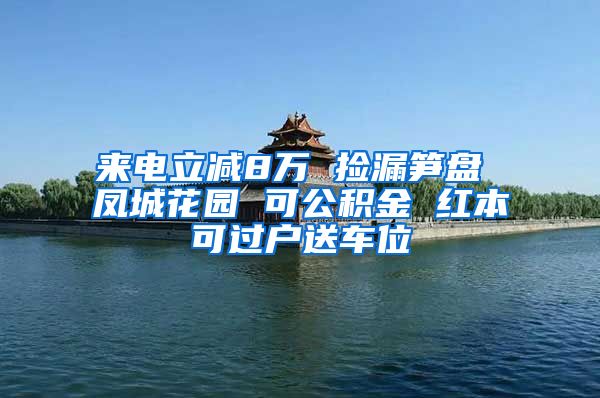 来电立减8万 捡漏笋盘 凤城花园 可公积金 红本可过户送车位