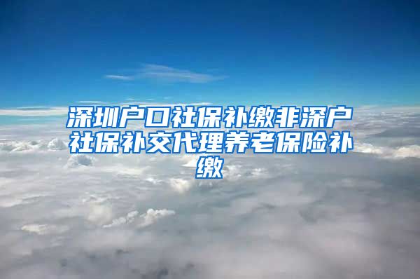 深圳户口社保补缴非深户社保补交代理养老保险补缴