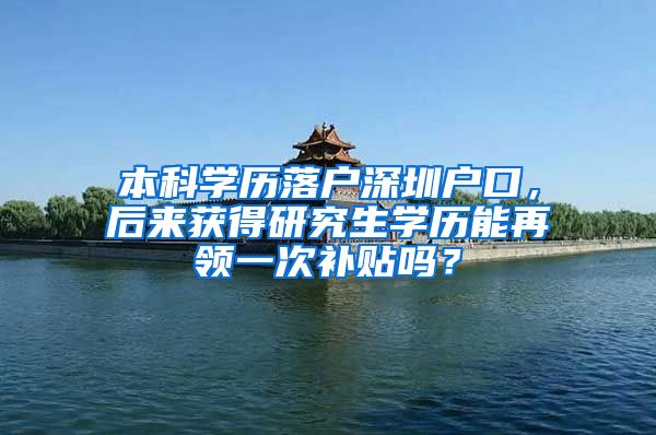 本科学历落户深圳户口，后来获得研究生学历能再领一次补贴吗？