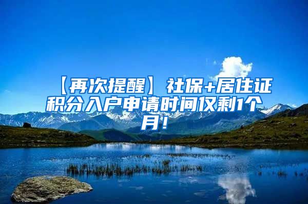 【再次提醒】社保+居住证积分入户申请时间仅剩1个月！