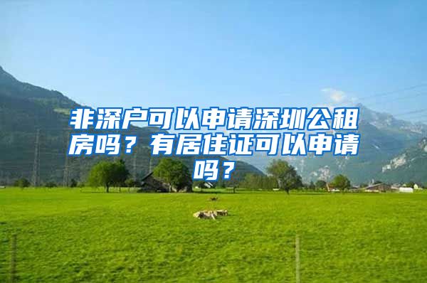 非深户可以申请深圳公租房吗？有居住证可以申请吗？