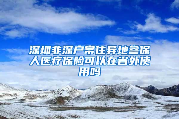 深圳非深户常住异地参保人医疗保险可以在省外使用吗