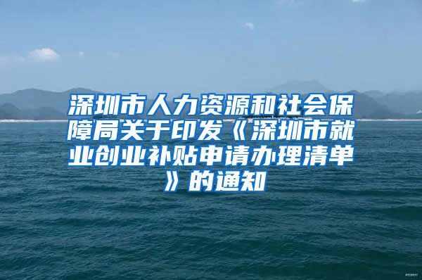 深圳市人力资源和社会保障局关于印发《深圳市就业创业补贴申请办理清单》的通知