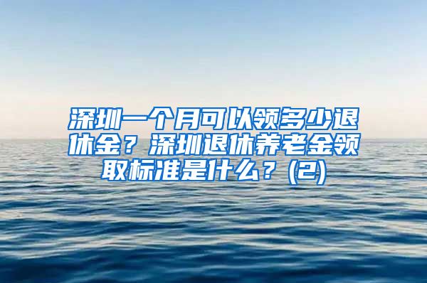 深圳一个月可以领多少退休金？深圳退休养老金领取标准是什么？(2)