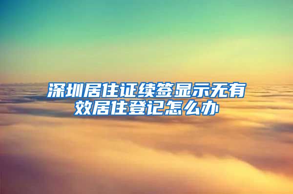 深圳居住证续签显示无有效居住登记怎么办