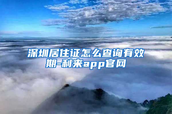 深圳居住证怎么查询有效期-利来app官网