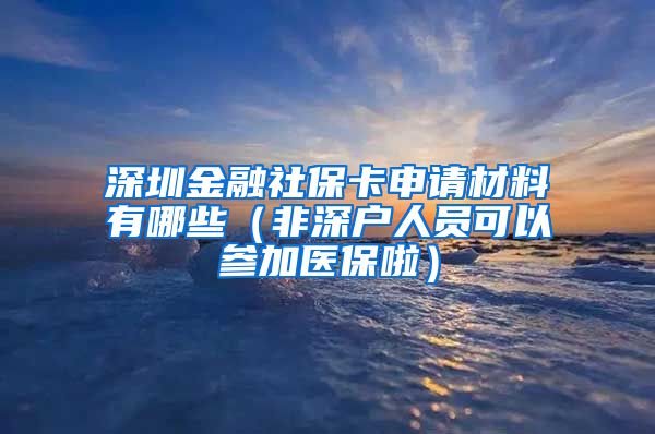 深圳金融社保卡申请材料有哪些（非深户人员可以参加医保啦）