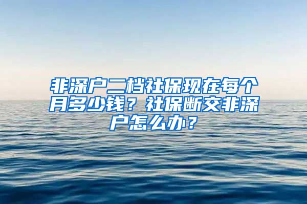 非深户二档社保现在每个月多少钱？社保断交非深户怎么办？