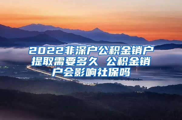 2022非深户公积金销户提取需要多久 公积金销户会影响社保吗