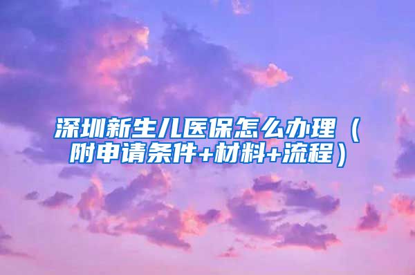 深圳新生儿医保怎么办理（附申请条件+材料+流程）