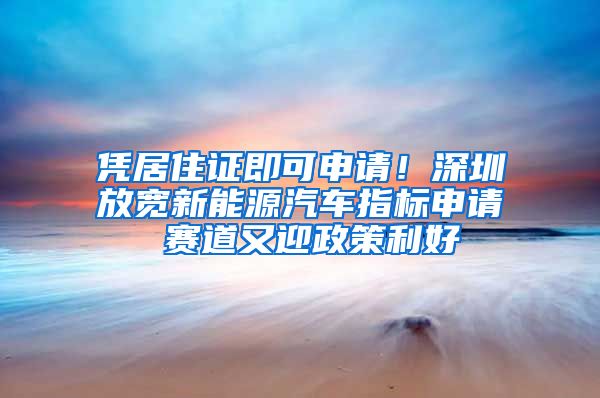 凭居住证即可申请！深圳放宽新能源汽车指标申请 赛道又迎政策利好