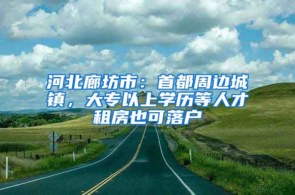 河北廊坊市：首都周边城镇，大专以上学历等人才租房也可落户