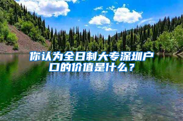 你认为全日制大专深圳户口的价值是什么？