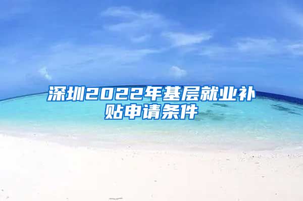 深圳2022年基层就业补贴申请条件