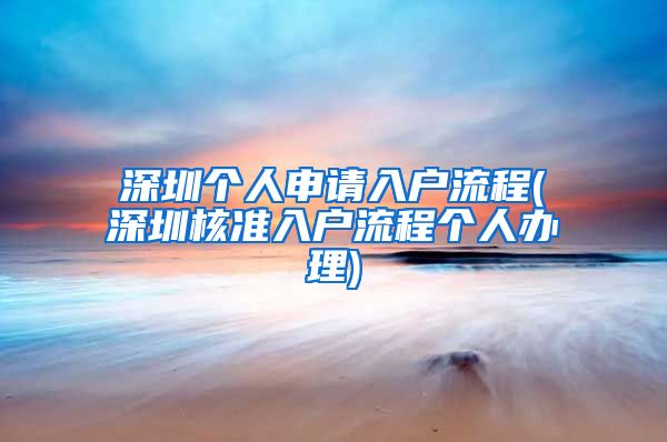 深圳个人申请入户流程(深圳核准入户流程个人办理)