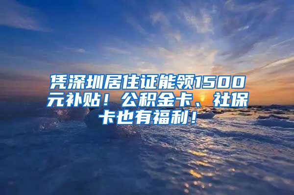 凭深圳居住证能领1500元补贴！公积金卡、社保卡也有福利！