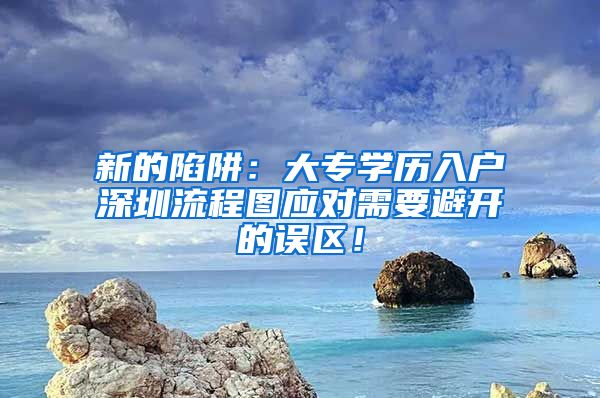 新的陷阱：大专学历入户深圳流程图应对需要避开的误区！