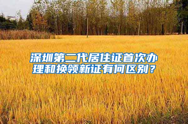 深圳第二代居住证首次办理和换领新证有何区别？