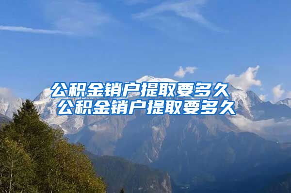 公积金销户提取要多久 公积金销户提取要多久