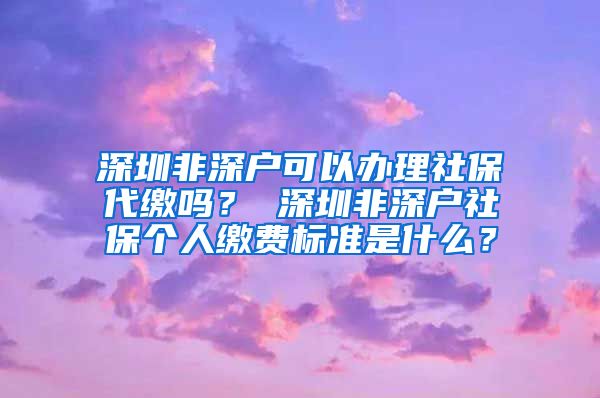 深圳非深户可以办理社保代缴吗？ 深圳非深户社保个人缴费标准是什么？