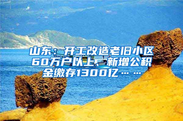 山东：开工改造老旧小区60万户以上、新增公积金缴存1300亿……