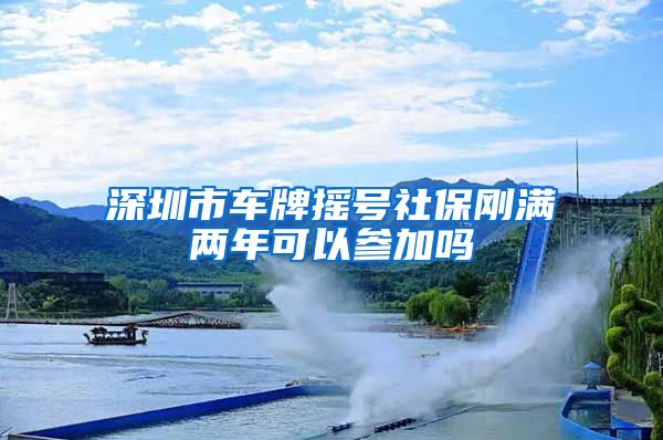 深圳市车牌摇号社保刚满两年可以参加吗