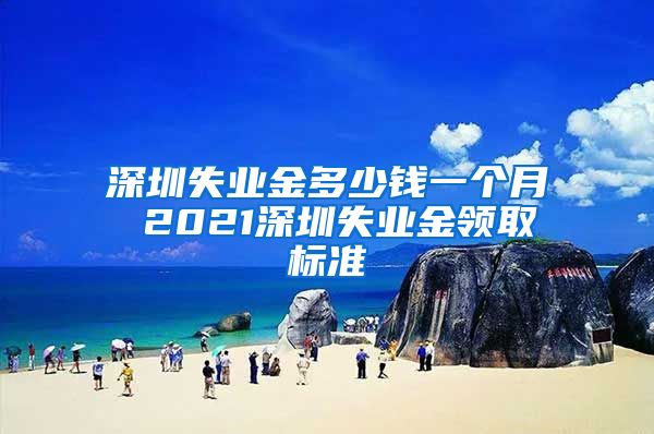 深圳失业金多少钱一个月 2021深圳失业金领取标准