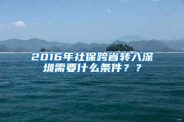 2016年社保跨省转入深圳需要什么条件？？