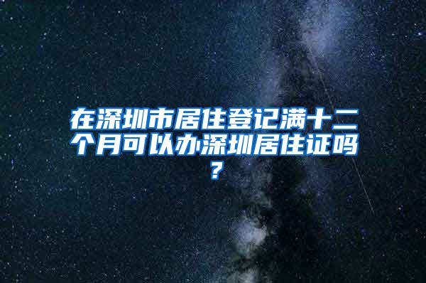 在深圳市居住登记满十二个月可以办深圳居住证吗？