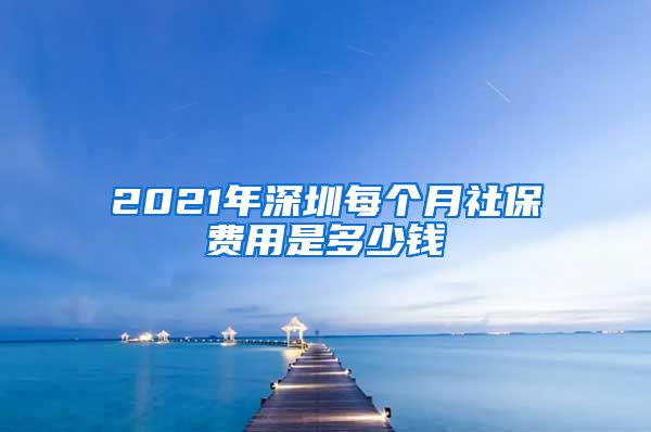 2021年深圳每个月社保费用是多少钱