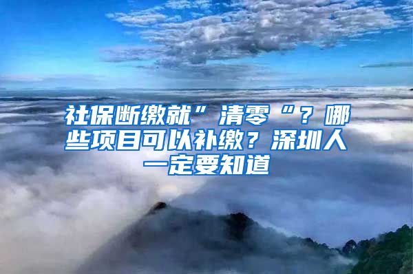 社保断缴就”清零“？哪些项目可以补缴？深圳人一定要知道