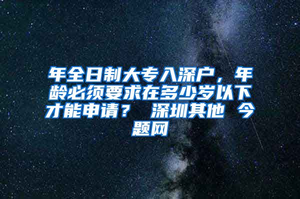 年全日制大专入深户，年龄必须要求在多少岁以下才能申请？ 深圳其他 今题网