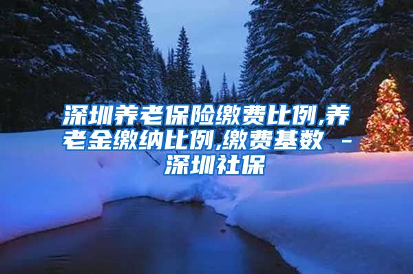 深圳养老保险缴费比例,养老金缴纳比例,缴费基数 - 深圳社保